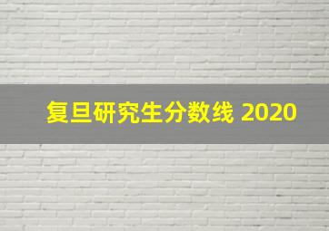 复旦研究生分数线 2020